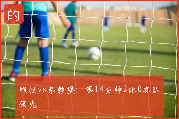维拉vs弗赖堡：第14分钟2比0客队领先