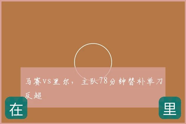 马赛vs里尔，主队78分钟替补单刀反超
