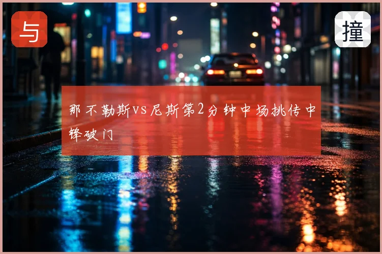 那不勒斯vs尼斯第2分钟中场挑传中锋破门