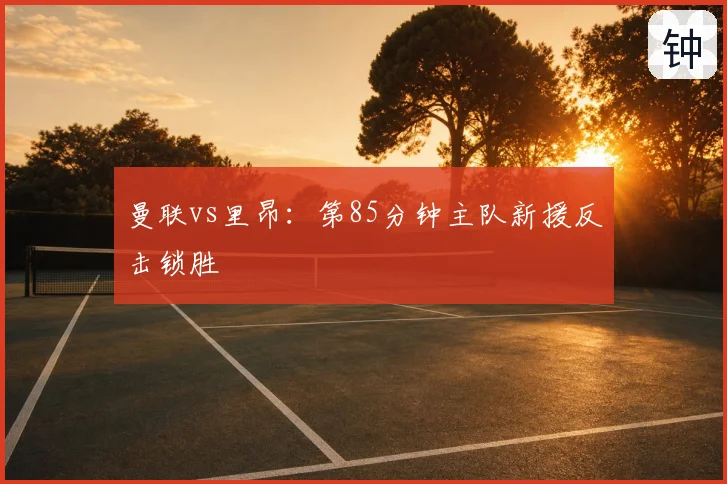 曼联vs里昂：第85分钟主队新援反击锁胜