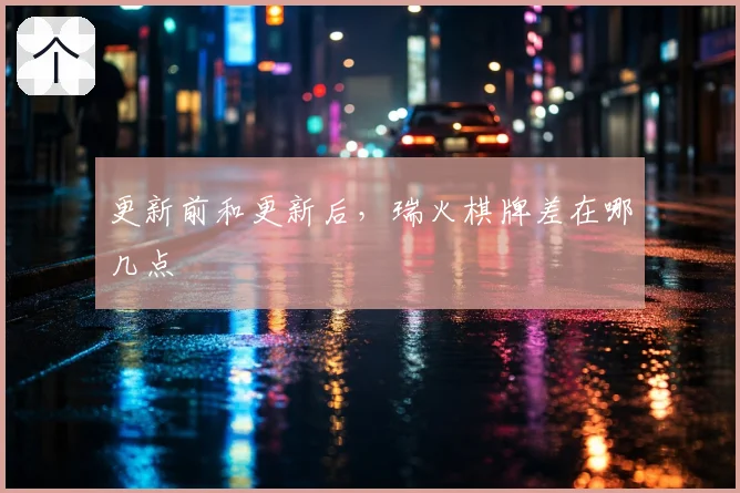 更新前和更新后，瑞火棋牌差在哪几点